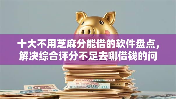 十大不用芝麻分能借的软件盘点，解决综合评分不足去哪借钱的问题