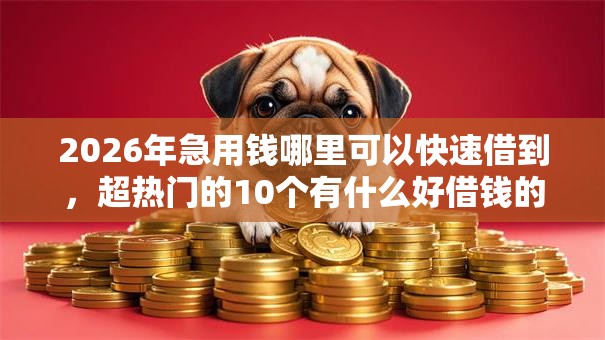 2026年急用钱哪里可以快速借到,超热门的10个有什么好借钱的平台推荐 2026年急用钱哪里可以快速借到,超热门的10个有什么好借钱的平台推荐