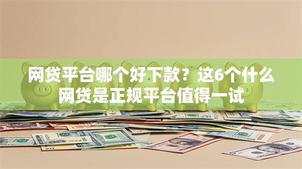 网贷平台哪个好下款？这6个什么网贷是正规平台值得一试