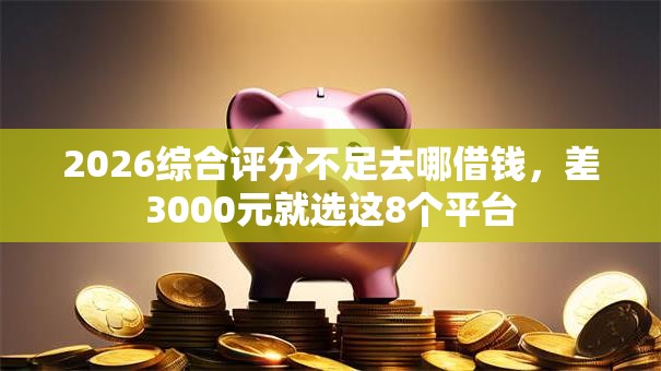 2026综合评分不足去哪借钱，差3000元就选这8个平台