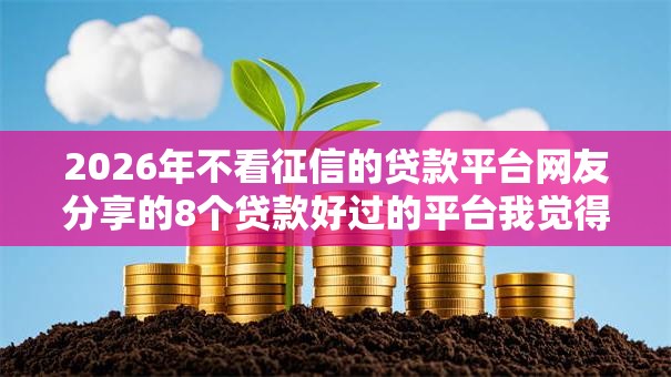 2026年不看征信的贷款平台网友分享的8个贷款好过的平台我觉得不错！