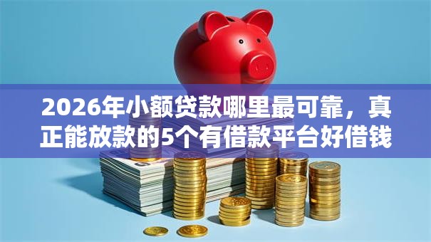 2026年小额贷款哪里最可靠,真正能放款的5个有借款平台好借钱推荐 2026年小额贷款哪里最可靠,真正能放款的5个有借款平台好借钱推荐