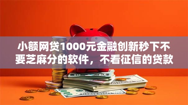 小额网贷1000元金融创新秒下不要芝麻分的软件，不看征信的贷款平台的6个平台介绍
