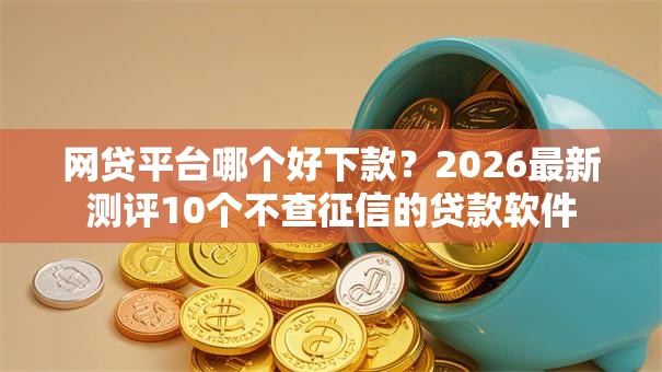 网贷平台哪个好下款?2026最新测评10个不查征信的贷款软件 网贷平台哪个好下款?2026最新测评10个不查征信的贷款软件