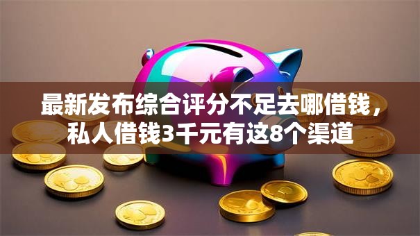 最新发布综合评分不足去哪借钱，私人借钱3千元有这8个渠道