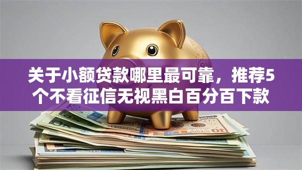 关于小额贷款哪里最可靠,推荐5个不看征信无视黑白百分百下款给你 关于小额贷款哪里最可靠,推荐5个不看征信无视黑白百分百下款给你