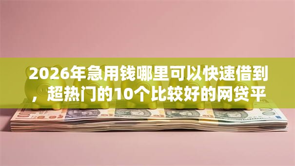 2026年急用钱哪里可以快速借到，超热门的10个比较好的网贷平台排名不分先后推荐