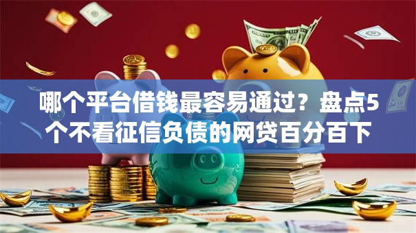 哪个平台借钱最容易通过？盘点5个不看征信负债的网贷百分百下款app给你参考