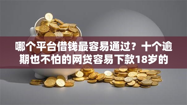 哪个平台借钱最容易通过？十个逾期也不怕的网贷容易下款18岁的平台