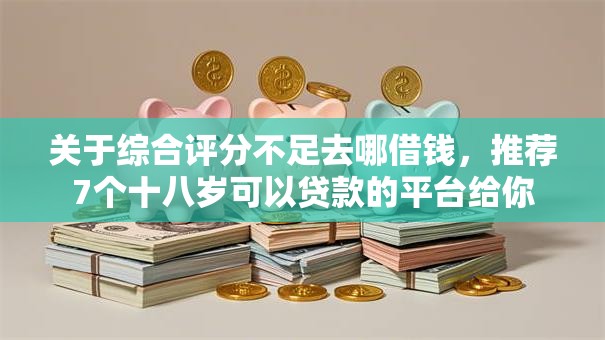 关于综合评分不足去哪借钱，推荐7个十八岁可以贷款的平台给你