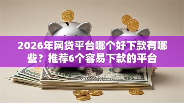 2026年网贷平台哪个好下款有哪些？推荐6个容易下款的平台