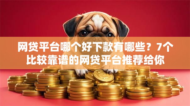 网贷平台哪个好下款有哪些？7个比较靠谱的网贷平台推荐给你