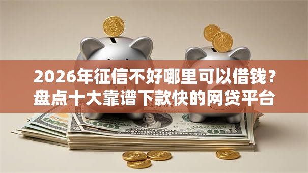 2026年征信不好哪里可以借钱？盘点十大靠谱下款快的网贷平台