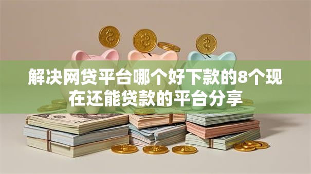 解决网贷平台哪个好下款的8个现在还能贷款的平台分享