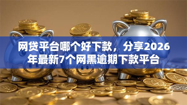 网贷平台哪个好下款，分享2026年最新7个网黑逾期下款平台