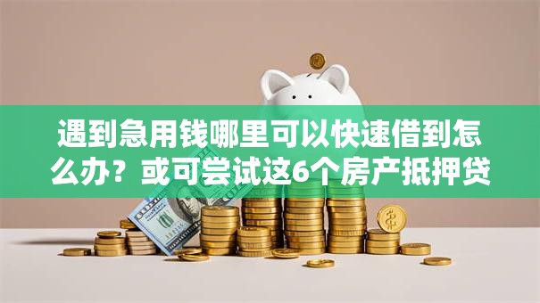 遇到急用钱哪里可以快速借到怎么办？或可尝试这6个房产抵押贷款平台好