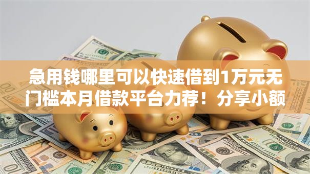 急用钱哪里可以快速借到1万元无门槛本月借款平台力荐!分享小额网贷口子1万元无门槛借款 急用钱哪里可以快速借到1万元无门槛本月借款平台力荐!分享小额网贷口子1万元无门槛借款