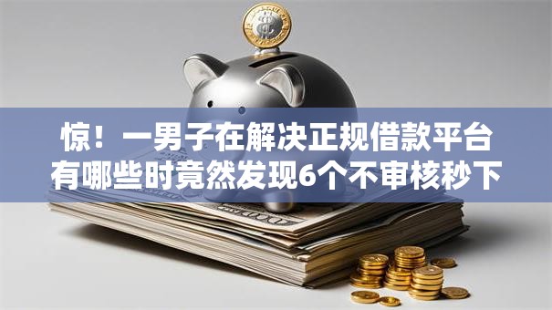 惊！一男子在解决正规借款平台有哪些时竟然发现6个不审核秒下款的小额贷款网贷，事后分享了出来