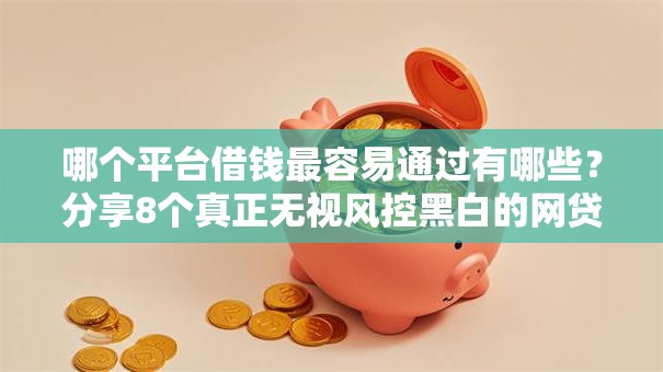 哪个平台借钱最容易通过有哪些?分享8个真正无视风控黑白的网贷 哪个平台借钱最容易通过有哪些?分享8个真正无视风控黑白的网贷