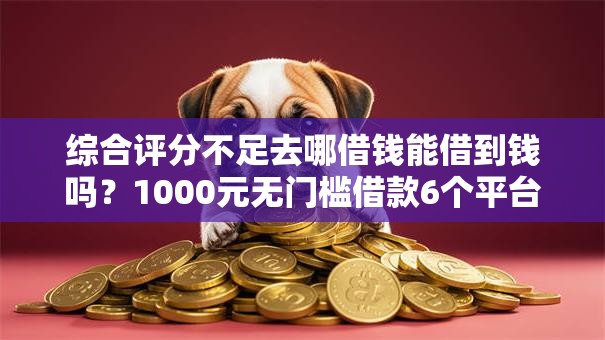 综合评分不足去哪借钱能借到钱吗？1000元无门槛借款6个平台推荐