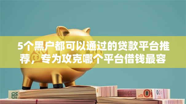 5个黑户都可以通过的贷款平台推荐，专为攻克哪个平台借钱最容易通过难题