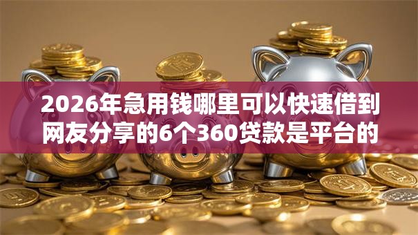 2026年急用钱哪里可以快速借到网友分享的6个360贷款是平台的我觉得不错！