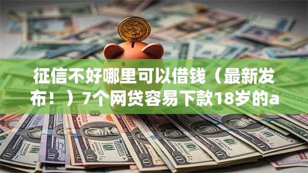 征信不好哪里可以借钱（最新发布！）7个网贷容易下款18岁的app