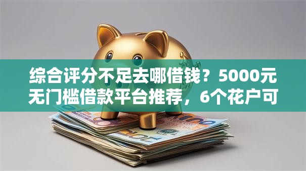 综合评分不足去哪借钱？5000元无门槛借款平台推荐，6个花户可以借钱的软件盘点