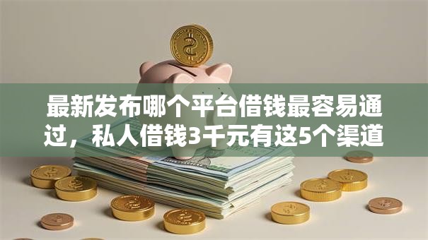 最新发布哪个平台借钱最容易通过，私人借钱3千元有这5个渠道