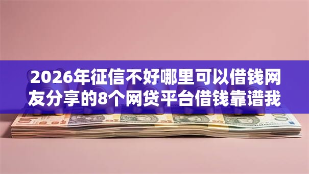 2026年征信不好哪里可以借钱网友分享的8个网贷平台借钱靠谱我觉得不错! 2026年征信不好哪里可以借钱网友分享的8个网贷平台借钱靠谱我觉得不错!