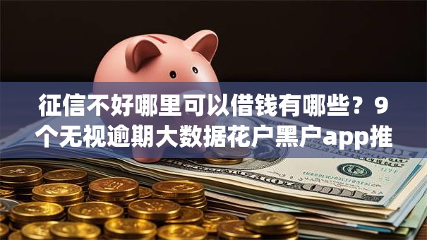 征信不好哪里可以借钱有哪些?9个无视逾期大数据花户黑户app推荐给你 征信不好哪里可以借钱有哪些?9个无视逾期大数据花户黑户app推荐给你