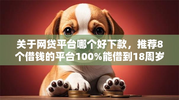 关于网贷平台哪个好下款,推荐8个借钱的平台100%能借到18周岁给你 关于网贷平台哪个好下款,推荐8个借钱的平台100%能借到18周岁给你