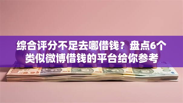 综合评分不足去哪借钱？盘点6个类似微博借钱的平台给你参考