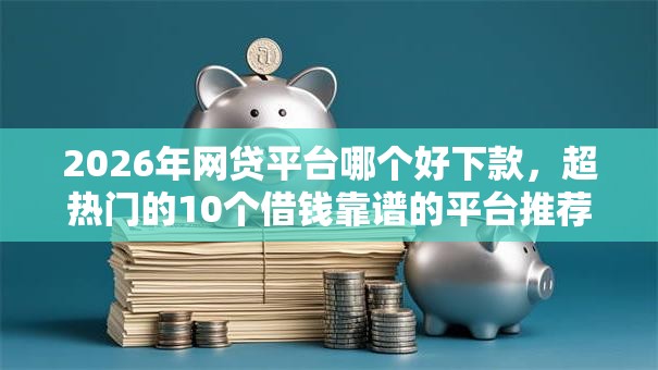 2026年网贷平台哪个好下款，超热门的10个借钱靠谱的平台推荐