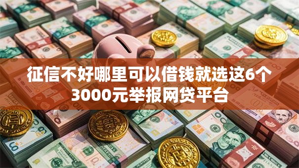 征信不好哪里可以借钱就选这6个3000元举报网贷平台