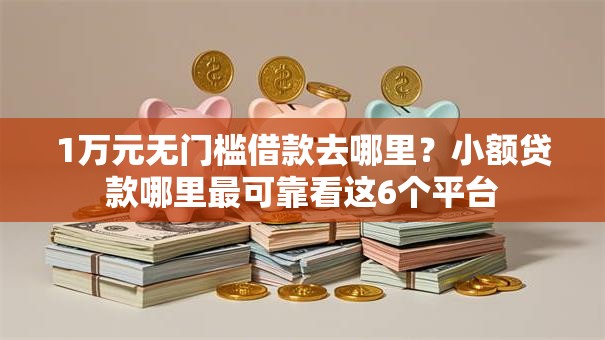1万元无门槛借款去哪里?小额贷款哪里最可靠看这6个平台 1万元无门槛借款去哪里?小额贷款哪里最可靠看这6个平台
