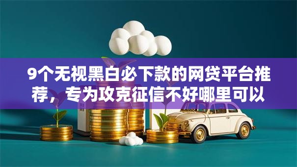 9个无视黑白必下款的网贷平台推荐,专为攻克征信不好哪里可以借钱难题 9个无视黑白必下款的网贷平台推荐,专为攻克征信不好哪里可以借钱难题