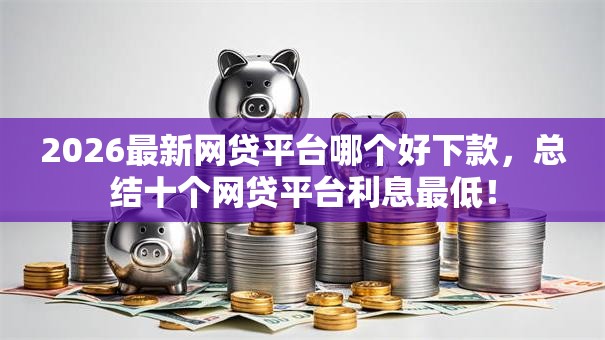 2026最新网贷平台哪个好下款，总结十个网贷平台利息最低！