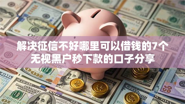 解决征信不好哪里可以借钱的7个无视黑户秒下款的口子分享 解决征信不好哪里可以借钱的7个无视黑户秒下款的口子分享