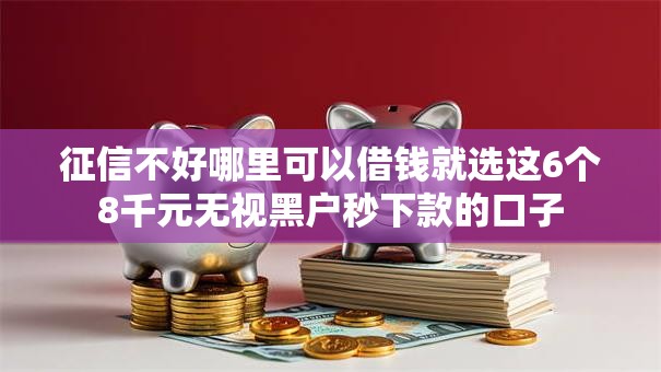 征信不好哪里可以借钱就选这6个8千元无视黑户秒下款的口子