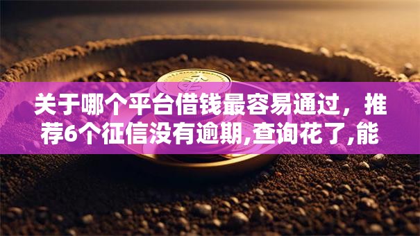 关于哪个平台借钱最容易通过，推荐6个征信没有逾期,查询花了,能贷款的平台给你