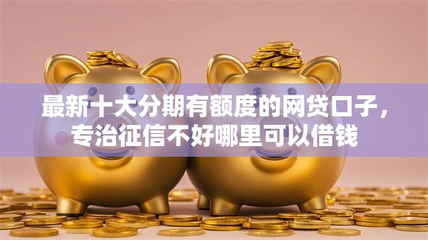 最新十大分期有额度的网贷口子，专治征信不好哪里可以借钱