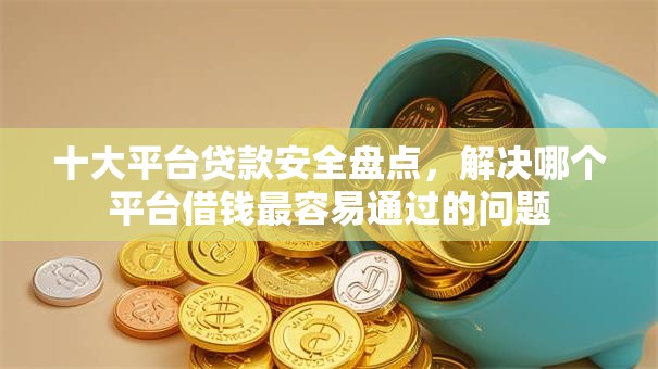 十大平台贷款安全盘点，解决哪个平台借钱最容易通过的问题