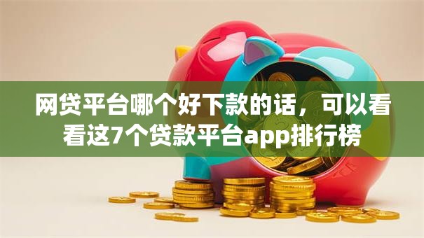 网贷平台哪个好下款的话，可以看看这7个贷款平台app排行榜