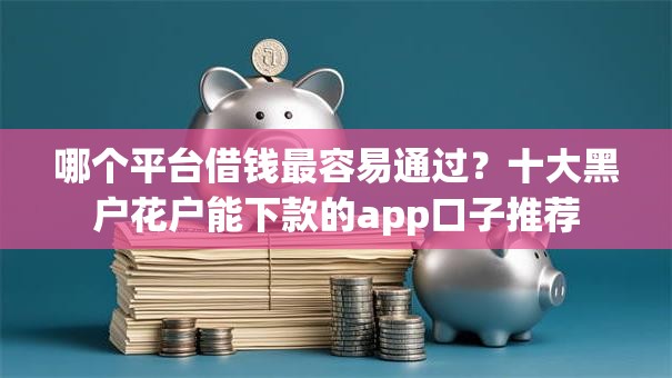 哪个平台借钱最容易通过？十大黑户花户能下款的app口子推荐