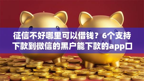 征信不好哪里可以借钱？6个支持下款到微信的黑户能下款的app口子