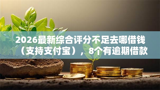 2026最新综合评分不足去哪借钱（支持支付宝），8个有逾期借款容易通过的软件无私分享