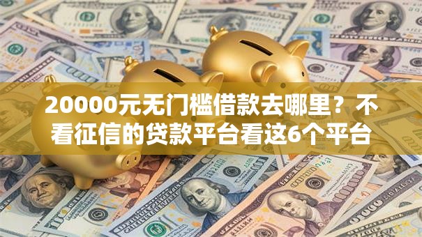 20000元无门槛借款去哪里？不看征信的贷款平台看这6个平台