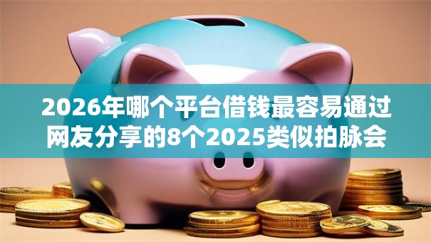 2026年哪个平台借钱最容易通过网友分享的8个2025类似拍脉会的口子我觉得不错！
