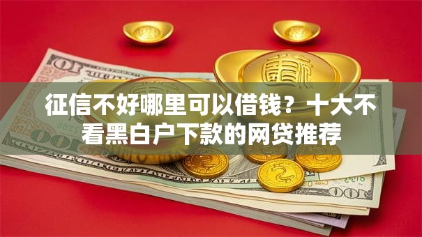 征信不好哪里可以借钱？十大不看黑白户下款的网贷推荐